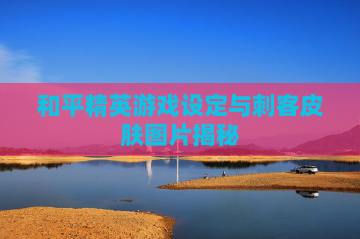 和平精英游戏设定与刺客皮肤图片揭秘 和平精英游戏设定与刺客皮肤图片揭秘