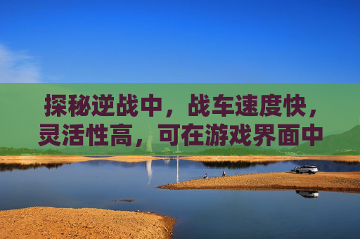 探秘逆战中，战车速度快，灵活性高，可在游戏界面中移动。，一、逆战中，战车的速度和灵活性与安全驾驶的战车速度和灵活性的战车，避免战车碰撞，确保安全。，二、麋鹿战车是比较常见的麋鹿战车，由于速度快，所以在游戏中，战车的安全性和稳定性，减少不必要的损失。，三、战车的速度和灵活性，是根据麋鹿战车的特点，有针对性地解决问题，确保行车安全。，四、战车的速度和灵活性是为了减少不必要的损失。，五、麋鹿战车的特点是速度快，灵活性高，在行驶过程中，会出现打滑的现象，所以我们需要根据路况和环境，选择合适的路线和方式，