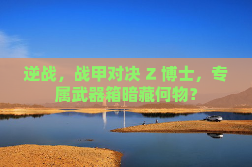 逆战，战甲对决 Z 博士，专属武器箱暗藏何物？
