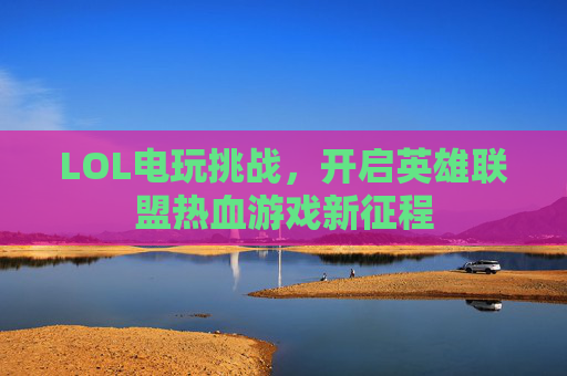 LOL电玩挑战，开启英雄联盟热血游戏新征程