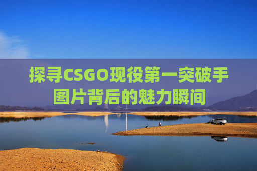 探寻CSGO现役第一突破手图片背后的魅力瞬间