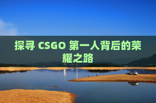 探寻 CSGO 第一人背后的荣耀之路