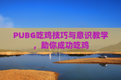 PUBG吃鸡技巧与意识教学，助你成功吃鸡