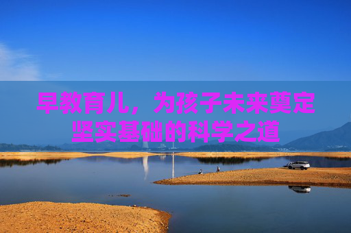 早教育儿，为孩子未来奠定坚实基础的科学之道