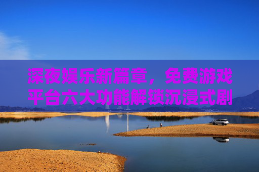 深夜娱乐新篇章，免费游戏平台六大功能解锁沉浸式剧情时光
