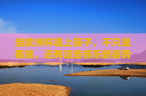 当欧洲杯遇上筷子，不只是看球，还有这些筷乐新姿势