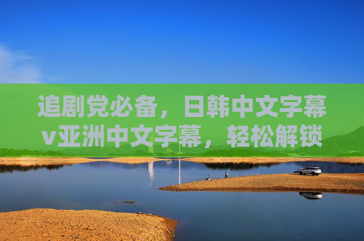追剧党必备,日韩中文字幕v亚洲中文字幕,轻松解锁多语言追剧自由 追剧党必备,日韩中文字幕v亚洲中文字幕,轻松解锁多语言追剧自由