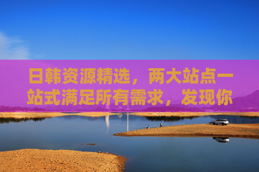 日韩资源精选，两大站点一站式满足所有需求，发现你的新天地！