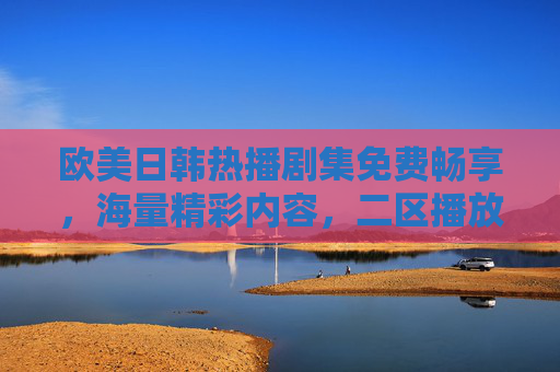 欧美日韩热播剧集免费畅享，海量精彩内容，二区播放一网打尽！