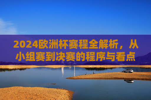 2024欧洲杯赛程全解析,从小组赛到决赛的程序与看点 2024欧洲杯赛程全解析,从小组赛到决赛的程序与看点