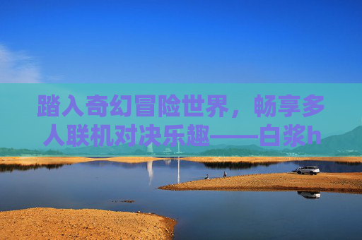 踏入奇幻冒险世界，畅享多人联机对决乐趣——白浆h在线邀你共战！