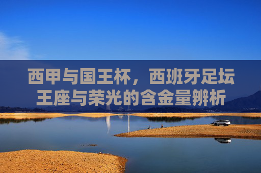 西甲与国王杯，西班牙足坛王座与荣光的含金量辨析