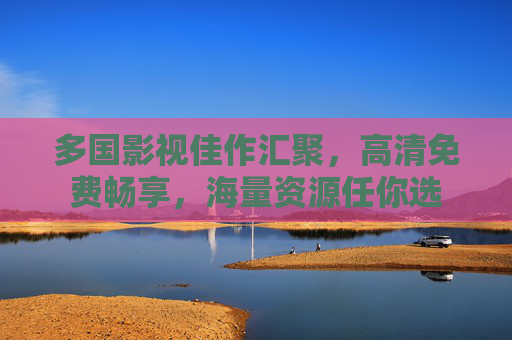 多国影视佳作汇聚，高清免费畅享，海量资源任你选