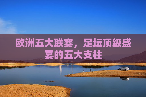 欧洲五大联赛,足坛顶级盛宴的五大支柱 欧洲五大联赛,足坛顶级盛宴的五大支柱