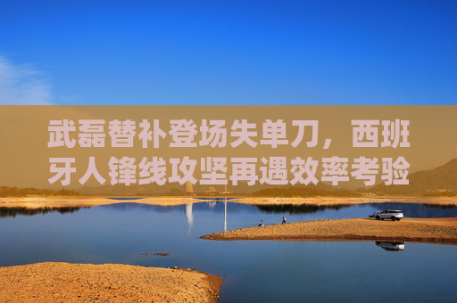 武磊替补登场失单刀,西班牙人锋线攻坚再遇效率考验 武磊替补登场失单刀,西班牙人锋线攻坚再遇效率考验