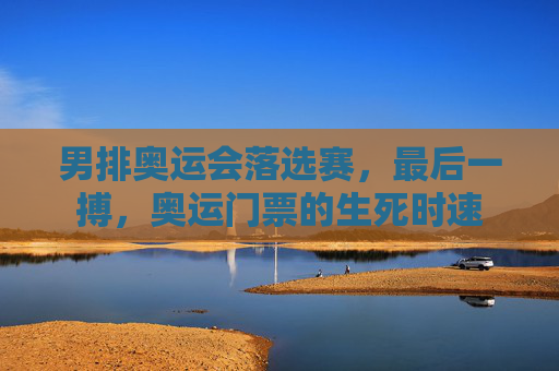 男排奥运会落选赛，最后一搏，奥运门票的生死时速
