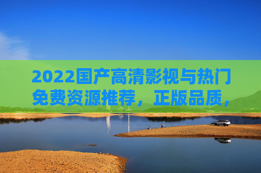 2022国产高清影视与热门免费资源推荐，正版品质，免费畅享