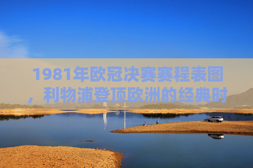 1981年欧冠决赛赛程表图,利物浦登顶欧洲的经典时刻 1981年欧冠决赛赛程表图,利物浦登顶欧洲的经典时刻