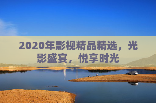2020年影视精品精选,光影盛宴,悦享时光 2020年影视精品精选,光影盛宴,悦享时光