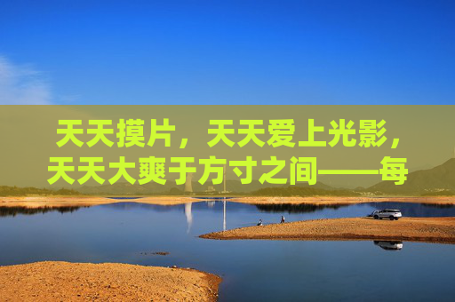 天天摸片,天天爱上光影,天天大爽于方寸之间——每日轻松娱乐,与好片撞个满怀 天天摸片,天天爱上光影,天天大爽于方寸之间——每日轻松娱乐,与好片撞个满怀