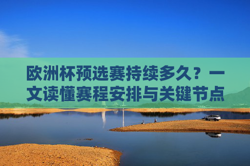欧洲杯预选赛持续多久?一文读懂赛程安排与关键节点 欧洲杯预选赛持续多久?一文读懂赛程安排与关键节点