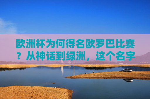 欧洲杯为何得名欧罗巴比赛?从神话到绿洲,这个名字藏着欧洲足球的魂 欧洲杯为何得名欧罗巴比赛?从神话到绿洲,这个名字藏着欧洲足球的魂