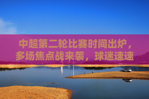 中超第二轮比赛时间出炉,多场焦点战来袭,球迷速速收藏! 中超第二轮比赛时间出炉,多场焦点战来袭,球迷速速收藏!