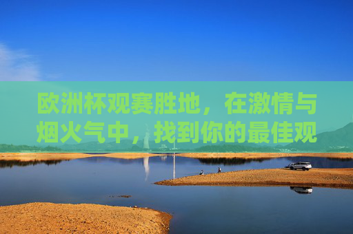 欧洲杯观赛胜地,在激情与烟火气中,找到你的最佳观赛坐标 欧洲杯观赛胜地,在激情与烟火气中,找到你的最佳观赛坐标