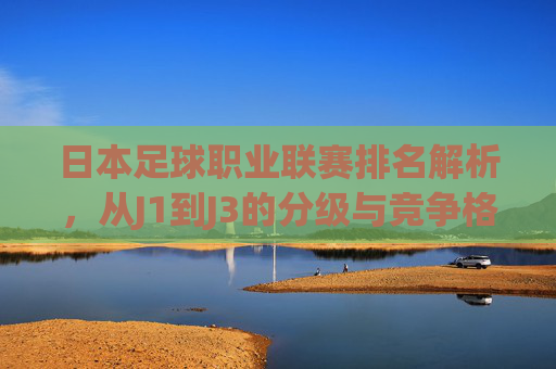 日本足球职业联赛排名解析，从J1到J3的分级与竞争格局