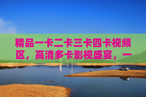 精品一卡二卡三卡四卡视频区,高清多卡影视盛宴,一站式满足你的观影需求 精品一卡二卡三卡四卡视频区,高清多卡影视盛宴,一站式满足你的观影需求