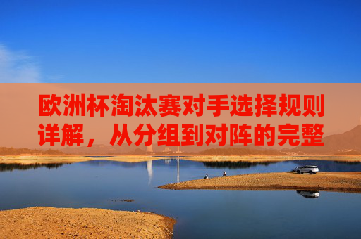 欧洲杯淘汰赛对手选择规则详解,从分组到对阵的完整逻辑 欧洲杯淘汰赛对手选择规则详解,从分组到对阵的完整逻辑