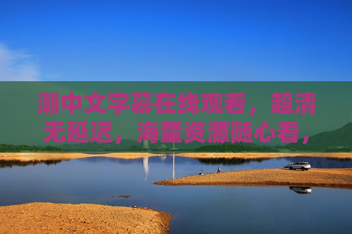 潮中文字幕在线观看，超清无延迟，海量资源随心看，畅享极致观影体验