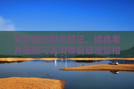 光影里的时光印记,经典老片回顾与高清修复版观影指南 光影里的时光印记,经典老片回顾与高清修复版观影指南
