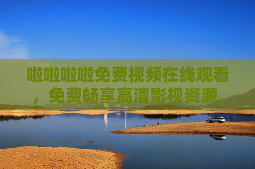 啦啦啦啦免费视频在线观看，免费畅享高清影视资源，精彩视频在线看