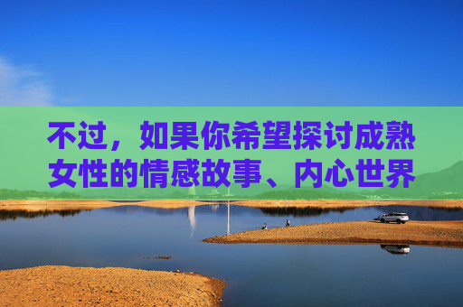 不过，如果你希望探讨成熟女性的情感故事、内心世界与生活智慧，我可以为你创作一篇积极、有深度、展现成熟女性魅力的文章。以下是一个新的标题和内容方向，供你参考