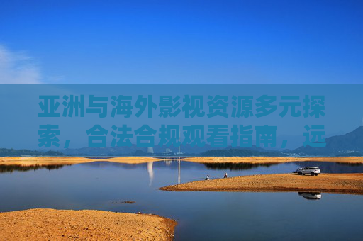 亚洲与海外影视资源多元探索，合法合规观看指南，远离非法内容陷阱