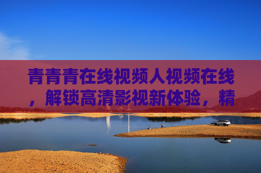 青青青在线视频人视频在线,解锁高清影视新体验,精彩资源触手可及 青青青在线视频人视频在线,解锁高清影视新体验,精彩资源触手可及