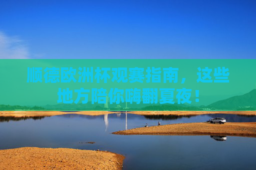 顺德欧洲杯观赛指南，这些地方陪你嗨翻夏夜！