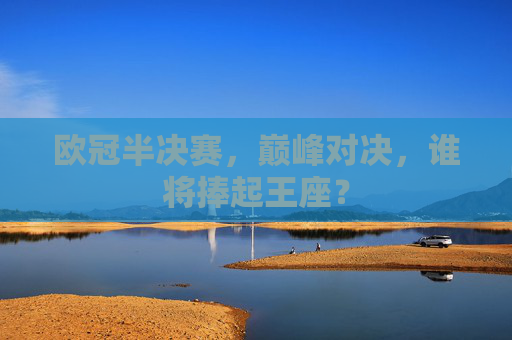欧冠半决赛,巅峰对决,谁将捧起王座? 欧冠半决赛,巅峰对决,谁将捧起王座?