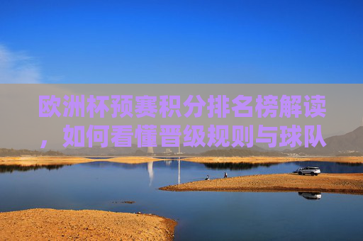 欧洲杯预赛积分排名榜解读，如何看懂晋级规则与球队形势