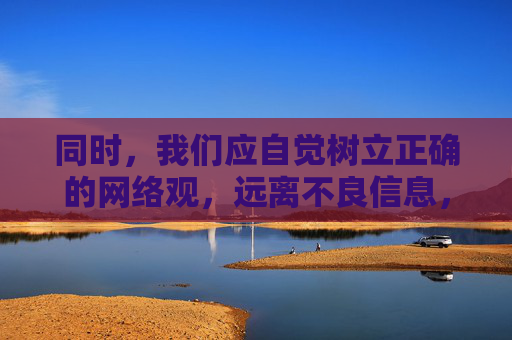 同时，我们应自觉树立正确的网络观，远离不良信息，选择健康、积极的文化产品。家长和学校也应加强对未成年人的教育和引导，帮助他们提升辨别是非的能力，抵制不良诱惑，营造一个清朗、健康的网络环境