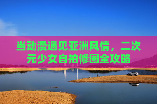 当动漫遇见亚洲风情，二次元少女自拍修图全攻略