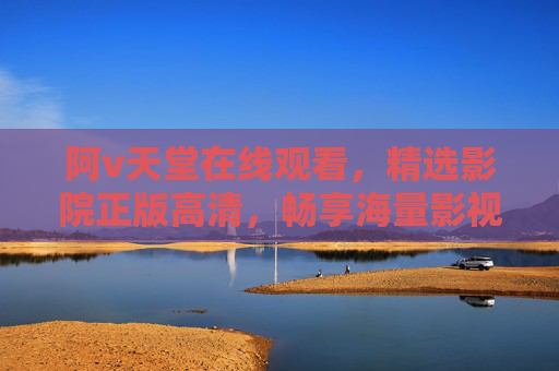 阿v天堂在线观看，精选影院正版高清，畅享海量影视盛宴