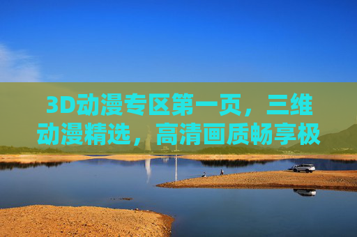 3D动漫专区第一页，三维动漫精选，高清画质畅享极致剧情