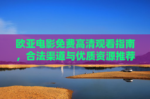 欧亚电影免费高清观看指南,合法渠道与优质资源推荐 欧亚电影免费高清观看指南,合法渠道与优质资源推荐