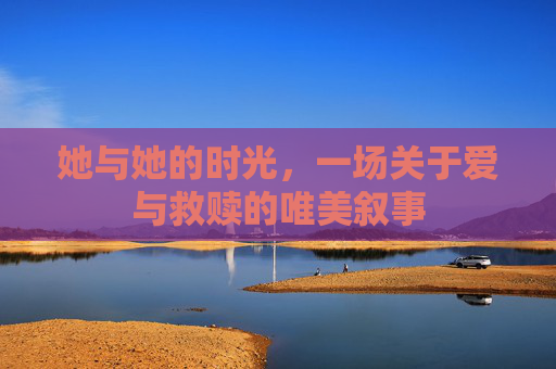 她与她的时光,一场关于爱与救赎的唯美叙事 她与她的时光,一场关于爱与救赎的唯美叙事