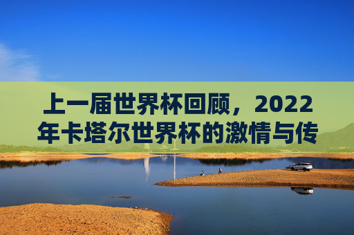 上一届世界杯回顾，2022年卡塔尔世界杯的激情与传奇