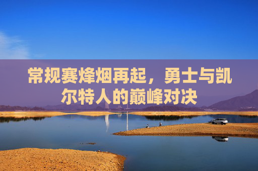 常规赛烽烟再起,勇士与凯尔特人的巅峰对决 常规赛烽烟再起,勇士与凯尔特人的巅峰对决