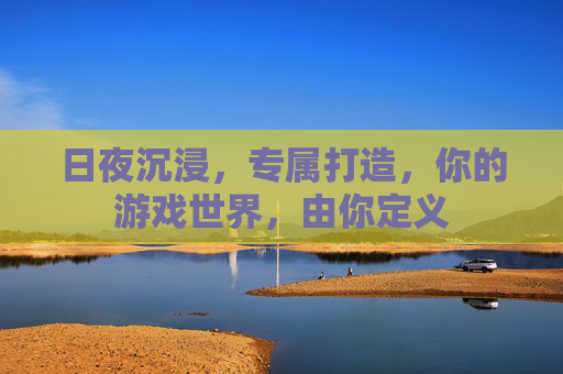 日夜沉浸，专属打造，你的游戏世界，由你定义