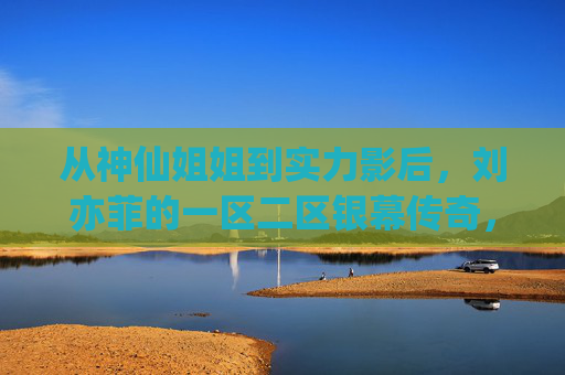 从神仙姐姐到实力影后,刘亦菲的一区二区银幕传奇,解码东方美人的永恒魅力 从神仙姐姐到实力影后,刘亦菲的一区二区银幕传奇,解码东方美人的永恒魅力